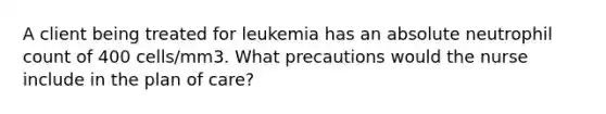 A client being treated for leukemia has an absolute neutrophil count of 400 cells/mm3. What precautions would the nurse include in the plan of care?