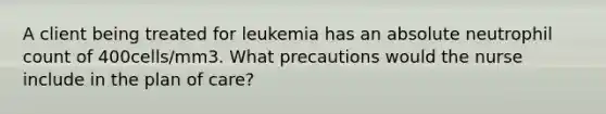 A client being treated for leukemia has an absolute neutrophil count of 400cells/mm3. What precautions would the nurse include in the plan of care?