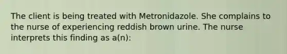 The client is being treated with Metronidazole. She complains to the nurse of experiencing reddish brown urine. The nurse interprets this finding as a(n):