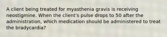 A client being treated for myasthenia gravis is receiving neostigmine. When the client's pulse drops to 50 after the administration, which medication should be administered to treat the bradycardia?