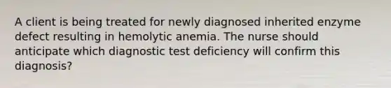 A client is being treated for newly diagnosed inherited enzyme defect resulting in hemolytic anemia. The nurse should anticipate which diagnostic test deficiency will confirm this diagnosis?