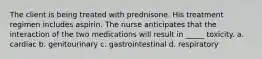 The client is being treated with prednisone. His treatment regimen includes aspirin. The nurse anticipates that the interaction of the two medications will result in _____ toxicity. a. cardiac b. genitourinary c. gastrointestinal d. respiratory