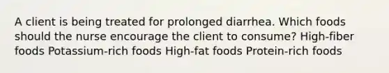 A client is being treated for prolonged diarrhea. Which foods should the nurse encourage the client to consume? High-fiber foods Potassium-rich foods High-fat foods Protein-rich foods