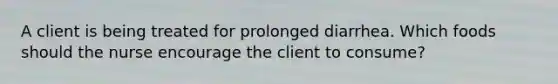 A client is being treated for prolonged diarrhea. Which foods should the nurse encourage the client to consume?