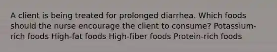 A client is being treated for prolonged diarrhea. Which foods should the nurse encourage the client to consume? Potassium-rich foods High-fat foods High-fiber foods Protein-rich foods