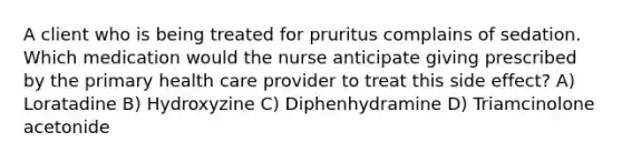 A client who is being treated for pruritus complains of sedation. Which medication would the nurse anticipate giving prescribed by the primary health care provider to treat this side effect? A) Loratadine B) Hydroxyzine C) Diphenhydramine D) Triamcinolone acetonide