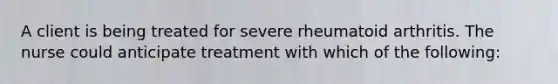 A client is being treated for severe rheumatoid arthritis. The nurse could anticipate treatment with which of the following: