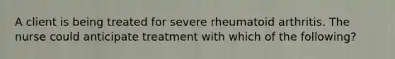 A client is being treated for severe rheumatoid arthritis. The nurse could anticipate treatment with which of the following?