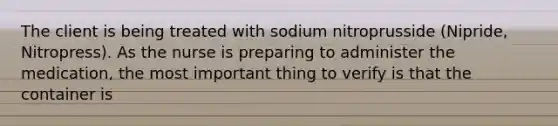 The client is being treated with sodium nitroprusside (Nipride, Nitropress). As the nurse is preparing to administer the medication, the most important thing to verify is that the container is