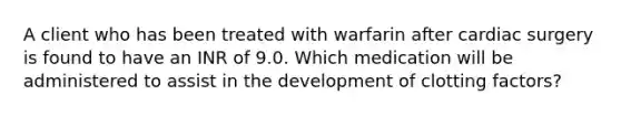 A client who has been treated with warfarin after cardiac surgery is found to have an INR of 9.0. Which medication will be administered to assist in the development of clotting factors?