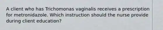 A client who has Trichomonas vaginalis receives a prescription for metronidazole. Which instruction should the nurse provide during client education?