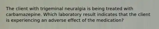 The client with trigeminal neuralgia is being treated with carbamazepine. Which laboratory result indicates that the client is experiencing an adverse effect of the medication?