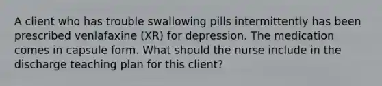 A client who has trouble swallowing pills intermittently has been prescribed venlafaxine (XR) for depression. The medication comes in capsule form. What should the nurse include in the discharge teaching plan for this client?