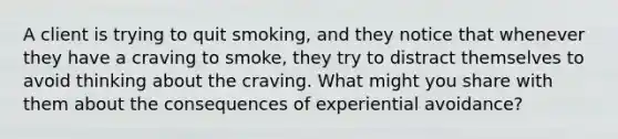 A client is trying to quit smoking, and they notice that whenever they have a craving to smoke, they try to distract themselves to avoid thinking about the craving. What might you share with them about the consequences of experiential avoidance?