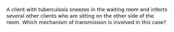 A client with tuberculosis sneezes in the waiting room and infects several other clients who are sitting on the other side of the room. Which mechanism of transmission is involved in this case?