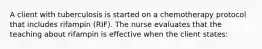 A client with tuberculosis is started on a chemotherapy protocol that includes rifampin (RIF). The nurse evaluates that the teaching about rifampin is effective when the client states: