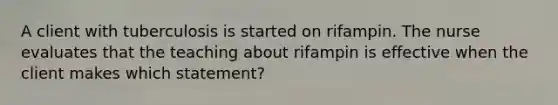 A client with tuberculosis is started on rifampin. The nurse evaluates that the teaching about rifampin is effective when the client makes which statement?