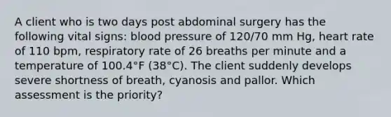 A client who is two days post abdominal surgery has the following vital signs: blood pressure of 120/70 mm Hg, heart rate of 110 bpm, respiratory rate of 26 breaths per minute and a temperature of 100.4°F (38°C). The client suddenly develops severe shortness of breath, cyanosis and pallor. Which assessment is the priority?