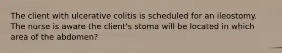 The client with ulcerative colitis is scheduled for an ileostomy. The nurse is aware the client's stoma will be located in which area of the abdomen?