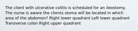 The client with ulcerative colitis is scheduled for an ileostomy. The nurse is aware the clients stoma will be located in which area of the abdomen? Right lower quadrant Left lower quadrant Transverse colon Right upper quadrant