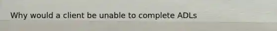 Why would a client be unable to complete ADLs