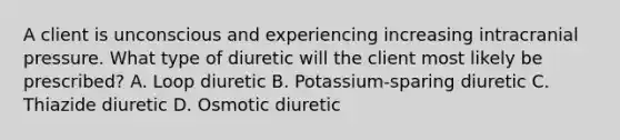 A client is unconscious and experiencing increasing intracranial pressure. What type of diuretic will the client most likely be prescribed? A. Loop diuretic B. Potassium-sparing diuretic C. Thiazide diuretic D. Osmotic diuretic