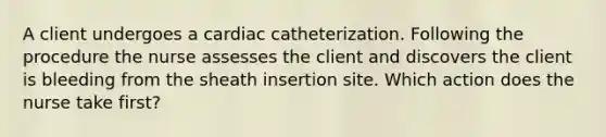 A client undergoes a cardiac catheterization. Following the procedure the nurse assesses the client and discovers the client is bleeding from the sheath insertion site. Which action does the nurse take first?