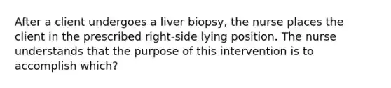 After a client undergoes a liver biopsy, the nurse places the client in the prescribed right-side lying position. The nurse understands that the purpose of this intervention is to accomplish which?