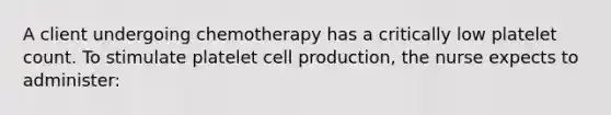 A client undergoing chemotherapy has a critically low platelet count. To stimulate platelet cell production, the nurse expects to administer: