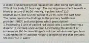 A client is undergoing fluid replacement after being burned on 20% of her body 12 hours ago. The nursing assessment reveals a blood pressure of 90/50 mm Hg, a pulse rate of 110 beats/minute, and a urine output of 20 mL over the past hour. The nurse reports the findings to the primary health care provider (PHCP) and anticipates which prescription? 1.Transfusing 1 unit of packed red blood cells 2.Administering a diuretic to increase urine output 3.Increasing the amount of intravenous (IV) lactated Ringer's solution administered per hour 4.Changing the IV lactated Ringer's solution to one that contains 5% dextrose in water