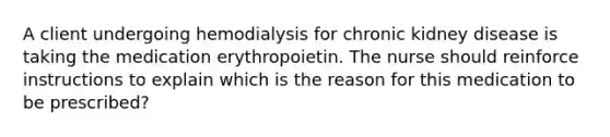 A client undergoing hemodialysis for chronic kidney disease is taking the medication erythropoietin. The nurse should reinforce instructions to explain which is the reason for this medication to be prescribed?