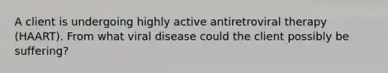 A client is undergoing highly active antiretroviral therapy (HAART). From what viral disease could the client possibly be suffering?