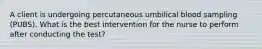 A client is undergoing percutaneous umbilical blood sampling (PUBS). What is the best intervention for the nurse to perform after conducting the test?