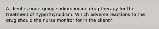 A client is undergoing sodium iodine drug therapy for the treatment of hyperthyroidism. Which adverse reactions to the drug should the nurse monitor for in the client?