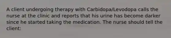 A client undergoing therapy with Carbidopa/Levodopa calls the nurse at the clinic and reports that his urine has become darker since he started taking the medication. The nurse should tell the client: