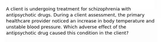 A client is undergoing treatment for schizophrenia with antipsychotic drugs. During a client assessment, the primary healthcare provider noticed an increase in body temperature and unstable blood pressure. Which adverse effect of the antipsychotic drug caused this condition in the client?