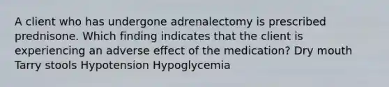 A client who has undergone adrenalectomy is prescribed prednisone. Which finding indicates that the client is experiencing an adverse effect of the medication? Dry mouth Tarry stools Hypotension Hypoglycemia