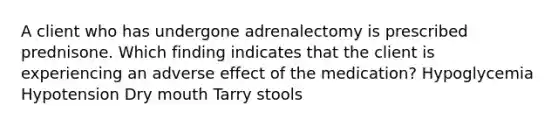 A client who has undergone adrenalectomy is prescribed prednisone. Which finding indicates that the client is experiencing an adverse effect of the medication? Hypoglycemia Hypotension Dry mouth Tarry stools