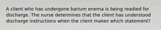 A client who has undergone barium enema is being readied for discharge. The nurse determines that the client has understood discharge instructions when the client makes which statement?