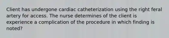 Client has undergone cardiac catheterization using the right feral artery for access. The nurse determines of the client is experience a complication of the procedure in which finding is noted?