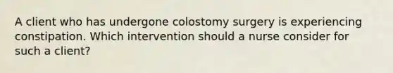 A client who has undergone colostomy surgery is experiencing constipation. Which intervention should a nurse consider for such a client?