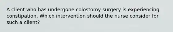 A client who has undergone colostomy surgery is experiencing constipation. Which intervention should the nurse consider for such a client?