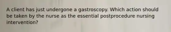 A client has just undergone a gastroscopy. Which action should be taken by the nurse as the essential postprocedure nursing intervention?