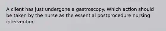 A client has just undergone a gastroscopy. Which action should be taken by the nurse as the essential postprocedure nursing intervention