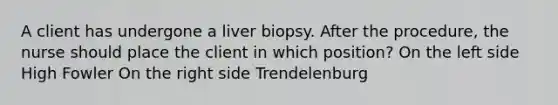 A client has undergone a liver biopsy. After the procedure, the nurse should place the client in which position? On the left side High Fowler On the right side Trendelenburg