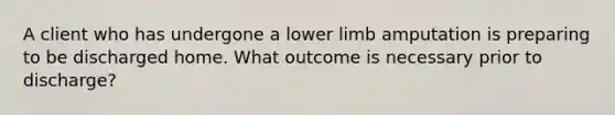 A client who has undergone a lower limb amputation is preparing to be discharged home. What outcome is necessary prior to discharge?