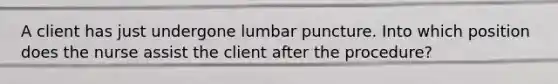 A client has just undergone lumbar puncture. Into which position does the nurse assist the client after the procedure?