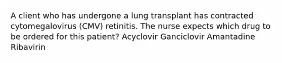 A client who has undergone a lung transplant has contracted cytomegalovirus (CMV) retinitis. The nurse expects which drug to be ordered for this patient? Acyclovir Ganciclovir Amantadine Ribavirin