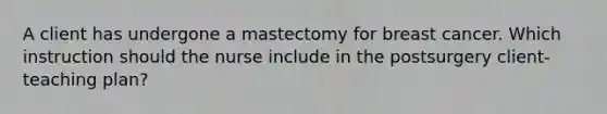 A client has undergone a mastectomy for breast cancer. Which instruction should the nurse include in the postsurgery client-teaching plan?