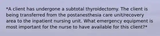 *A client has undergone a subtotal thyroidectomy. The client is being transferred from the postanesthesia care unit/recovery area to the inpatient nursing unit. What emergency equipment is most important for the nurse to have available for this client?*